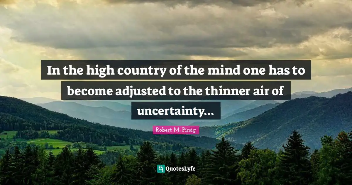 In the high country of the mind one has to become adjusted to the thinner air of uncertainty...