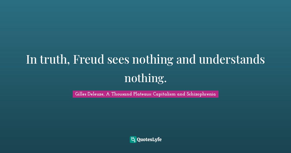 Gilles Deleuze, A Thousand Plateaus: Capitalism and Schizophrenia Quotes: In truth, Freud sees nothing and understands nothing.