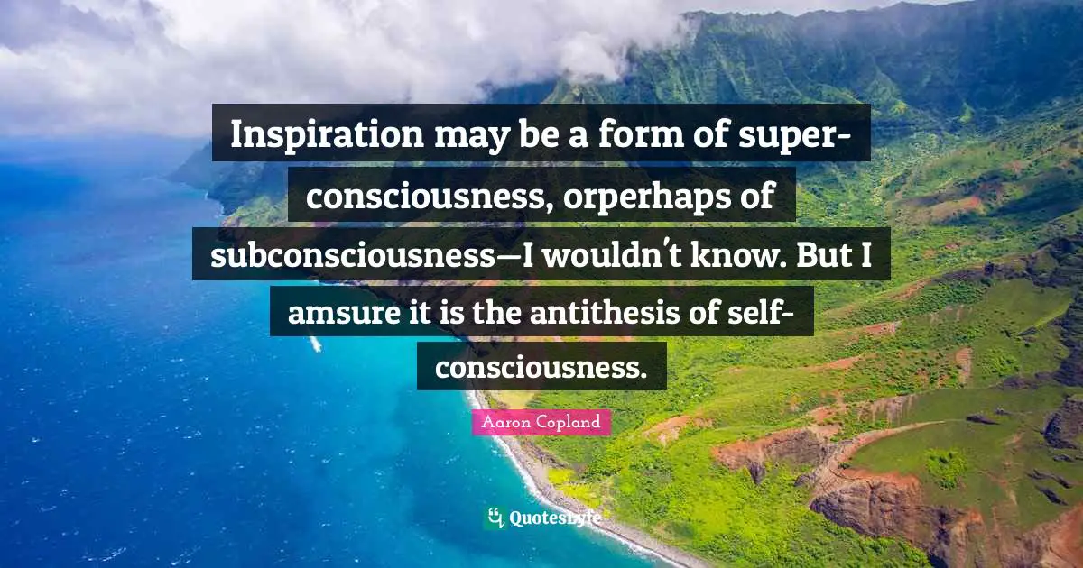 Inspiration may be a form of super-consciousness, orperhaps of subconsciousness—I wouldn't know. But I amsure it is the antithesis of self-consciousness.