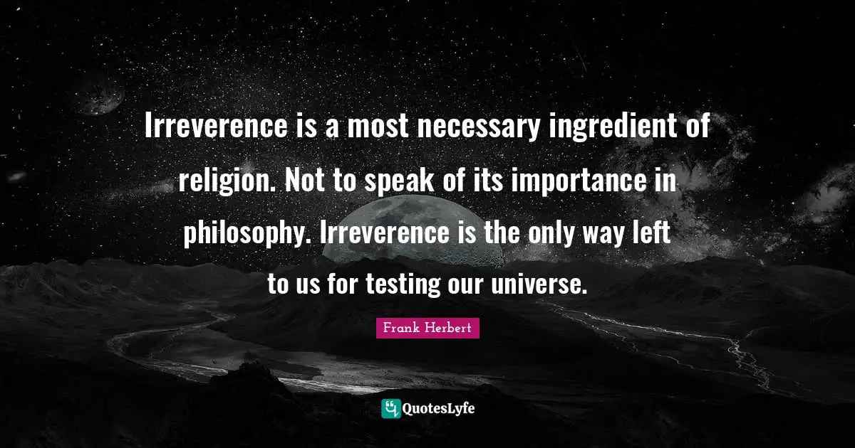 Irreverence is a most necessary ingredient of religion. Not to speak of its importance in philosophy. Irreverence is the only way left to us for testing our universe.