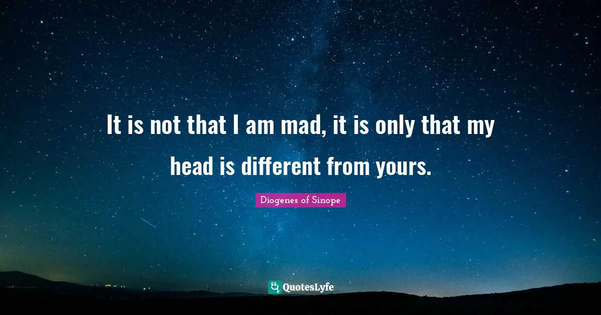 Cynicism Quotes: "It is not that I am mad, it is only that my head is different from yours."