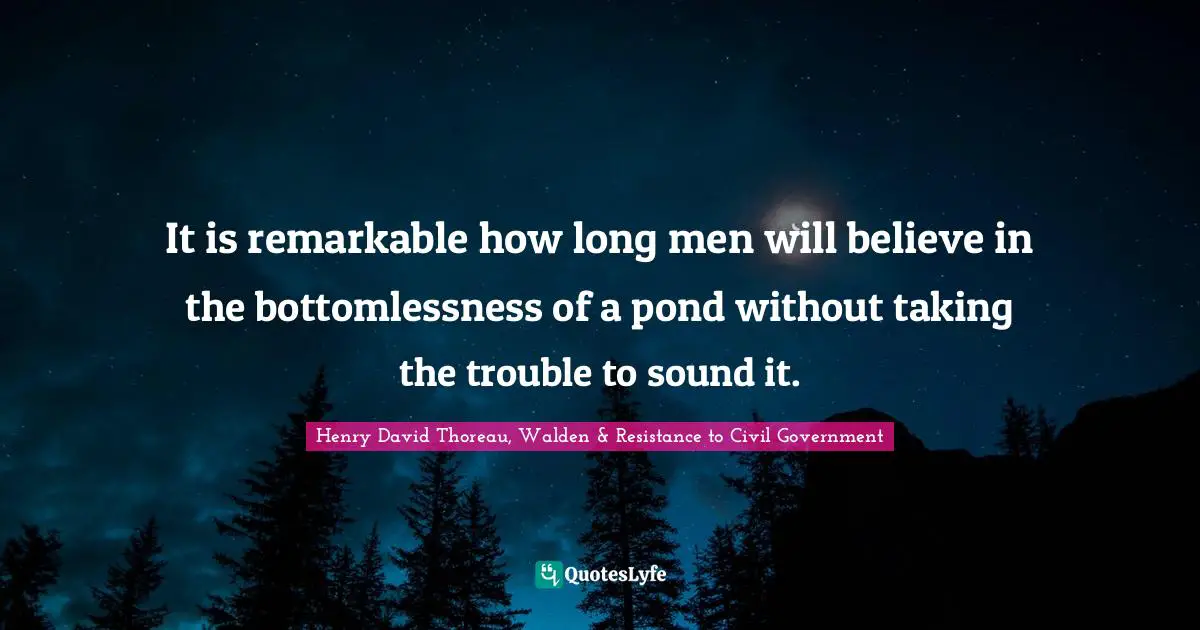 Henry David Thoreau, Walden & Resistance to Civil Government Quotes: It is remarkable how long men will believe in the bottomlessness of a pond without taking the trouble to sound it.