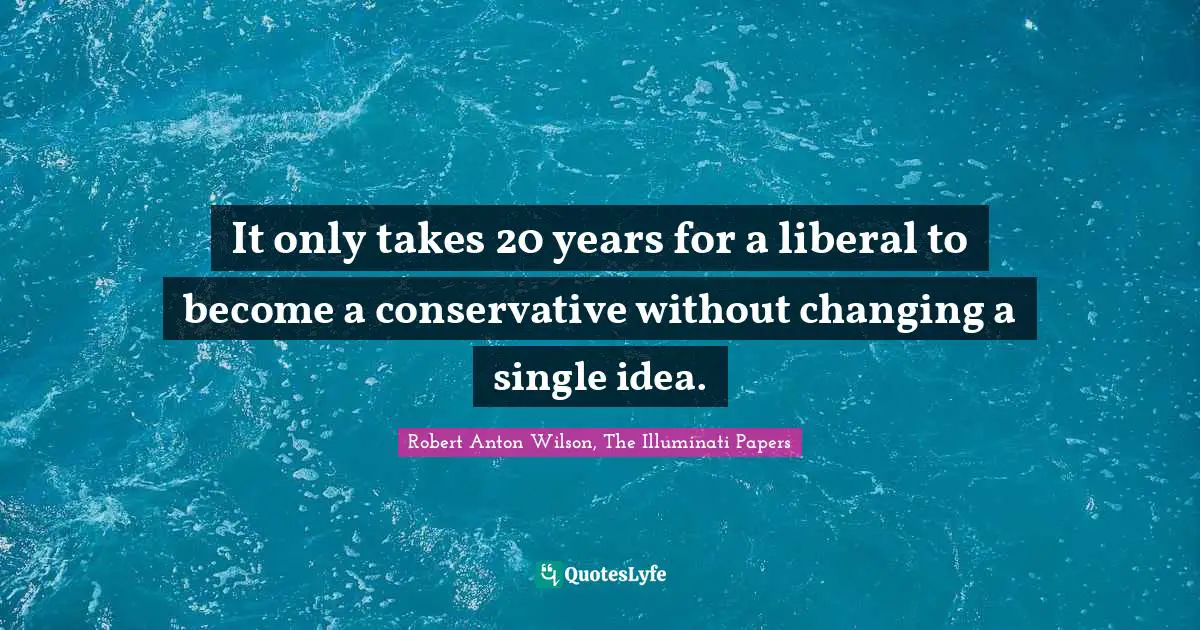 It only takes 20 years for a liberal to become a conservative without changing a single idea.
