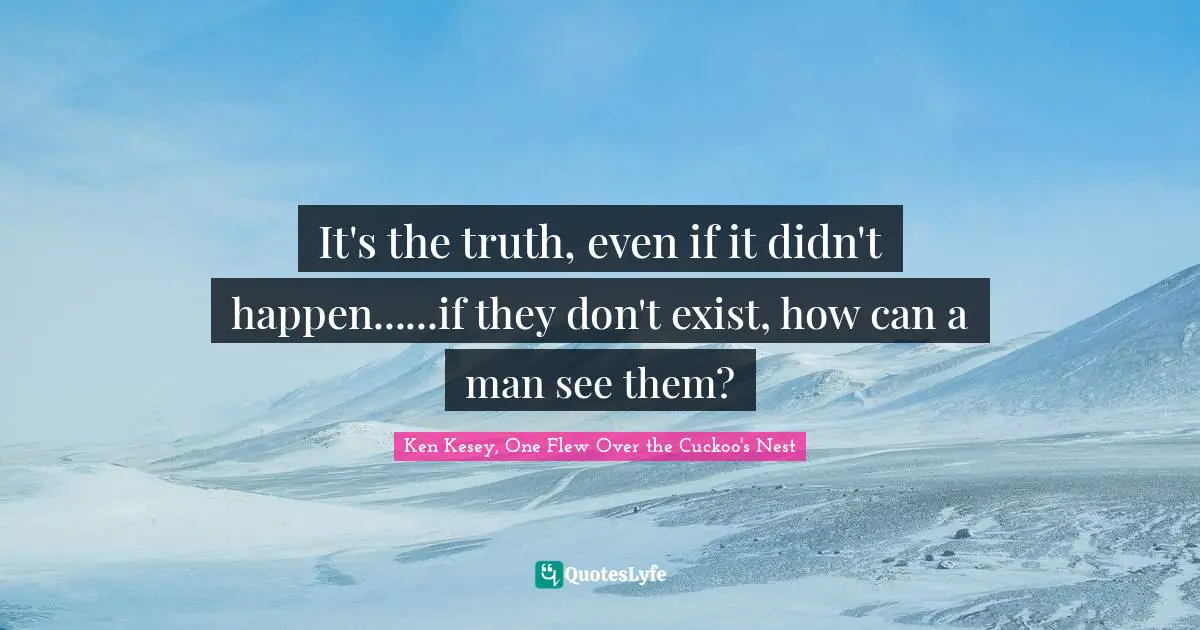 It's the truth, even if it didn't happen......if they don't exist, how can a man see them?