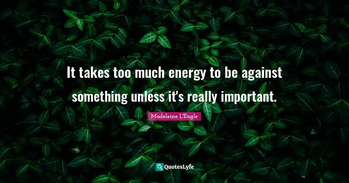 It takes too much energy to be against something unless it's really important.