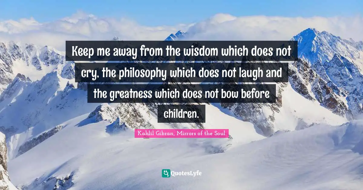 Philosophy Quotes: "Keep me away from the wisdom which does not cry, the philosophy which does not laugh and the greatness which does not bow before children."