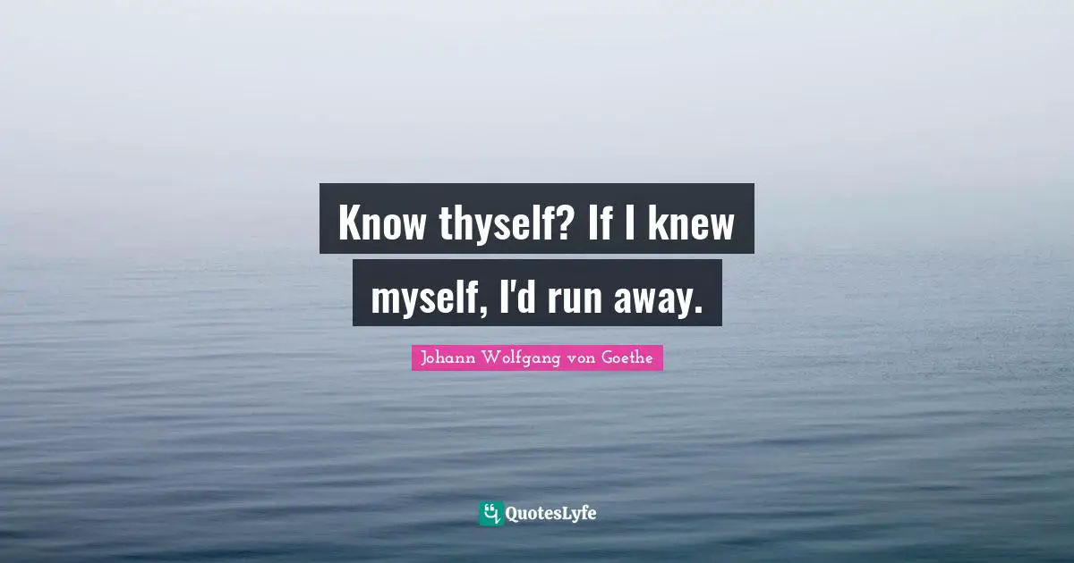 Know thyself? If I knew myself, I'd run away.