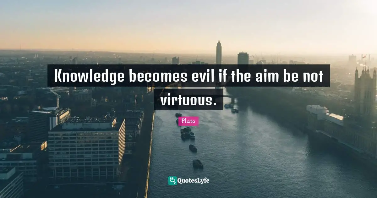 Knowledge becomes evil if the aim be not virtuous.