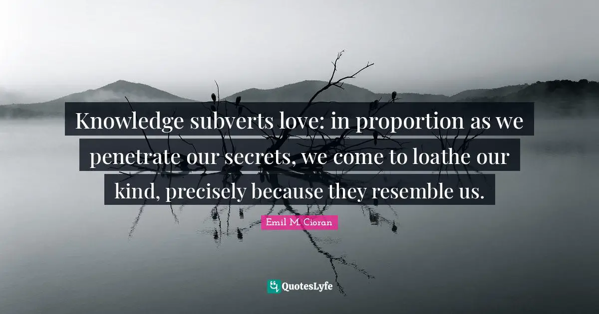 Knowledge subverts love: in proportion as we penetrate our secrets, we come to loathe our kind, precisely because they resemble us.