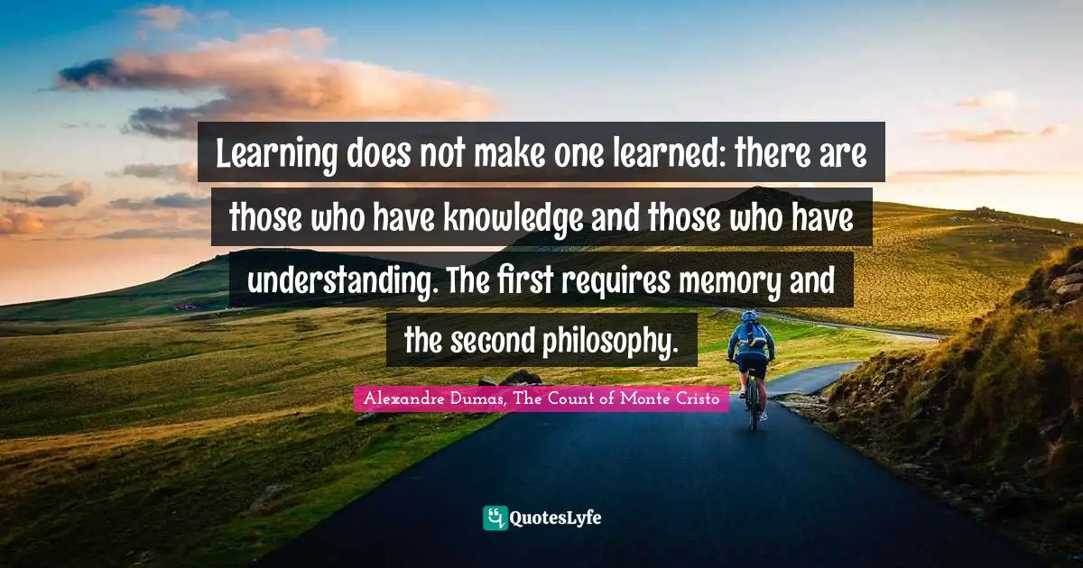 Alexandre Dumas, The Count Of Monte Cristo Quotes: "Learning does not make one learned: there are those who have knowledge and those who have understanding. The first requires memory and the second philosophy."
