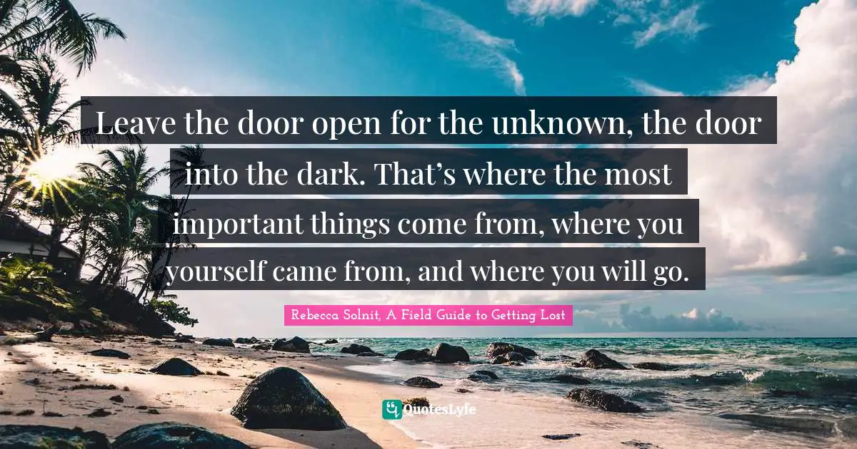 Spirituality Quotes: "Leave the door open for the unknown, the door into the dark. That’s where the most important things come from, where you yourself came from, and where you will go."