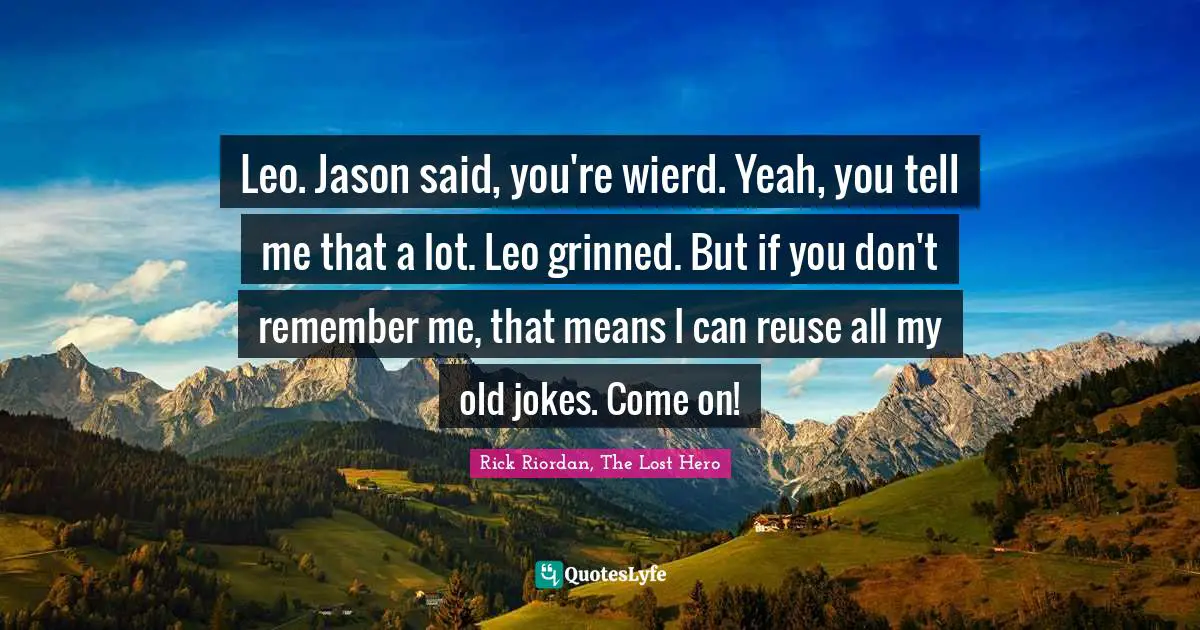 Rick Riordan, The Lost Hero Quotes: "Leo. Jason said, you're wierd. Yeah, you tell me that a lot. Leo grinned. But if you don't remember me, that means I can reuse all my old jokes. Come on!"