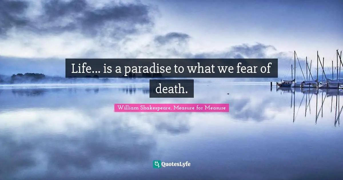 Life... is a paradise to what we fear of death.