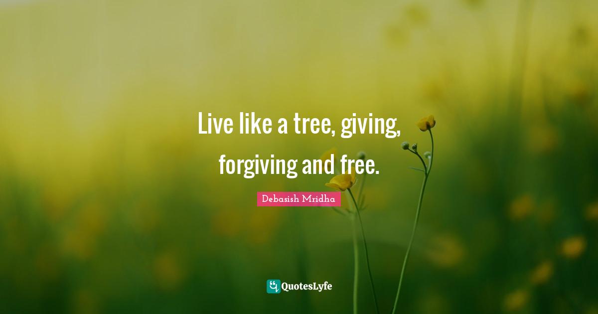 Debasish Mridha Quotes: Live like a tree, giving, forgiving and free.