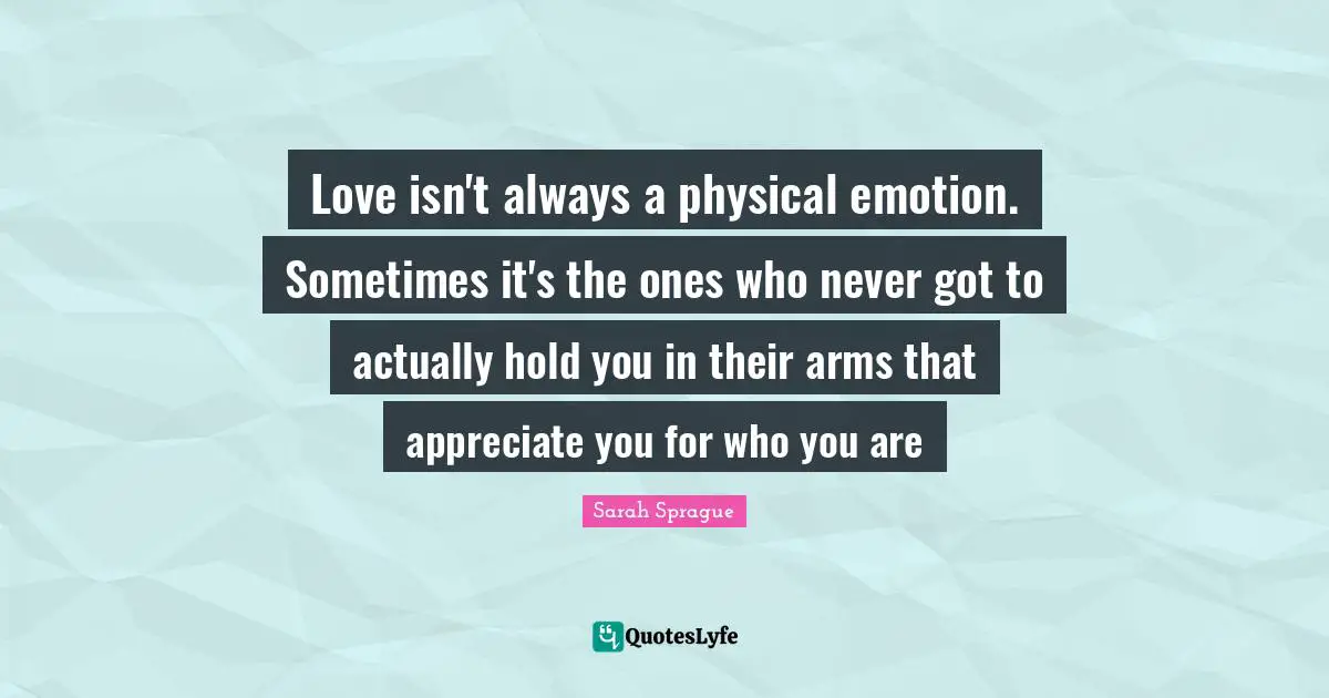 Love isn't always a physical emotion. Sometimes it's the ones who never got to actually hold you in their arms that appreciate you for who you are