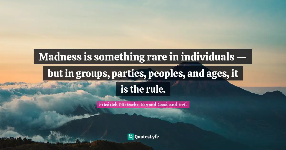 Madness is something rare in individuals — but in groups, parties, peoples, and ages, it is the rule.