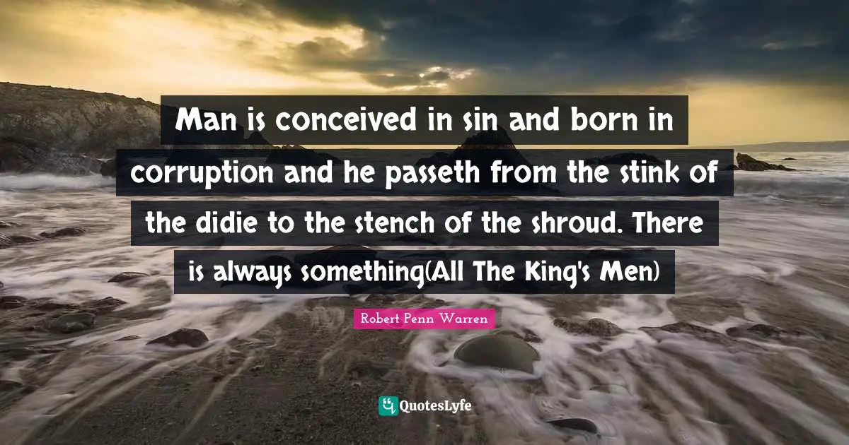 Man is conceived in sin and born in corruption and he passeth from the stink of the didie to the stench of the shroud. There is always something(All The King's Men)