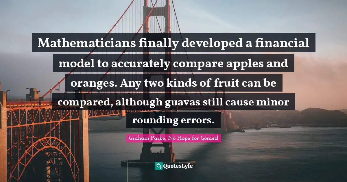 Mathematicians finally developed a financial model to accurately compare apples and oranges. Any two kinds of fruit can be compared, although guavas still cause minor rounding errors.