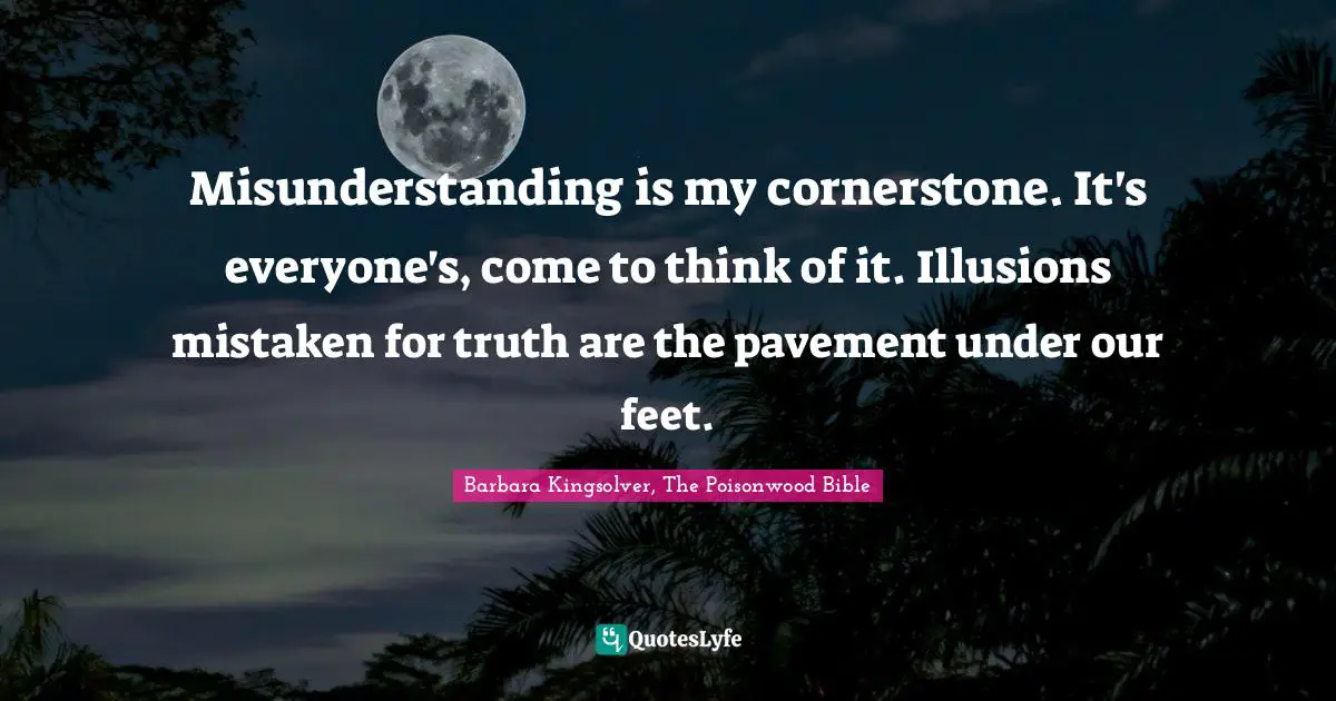 Bible Quotes: "Misunderstanding is my cornerstone. It's everyone's, come to think of it. Illusions mistaken for truth are the pavement under our feet."