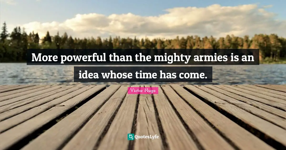 More powerful than the mighty armies is an idea whose time has come.