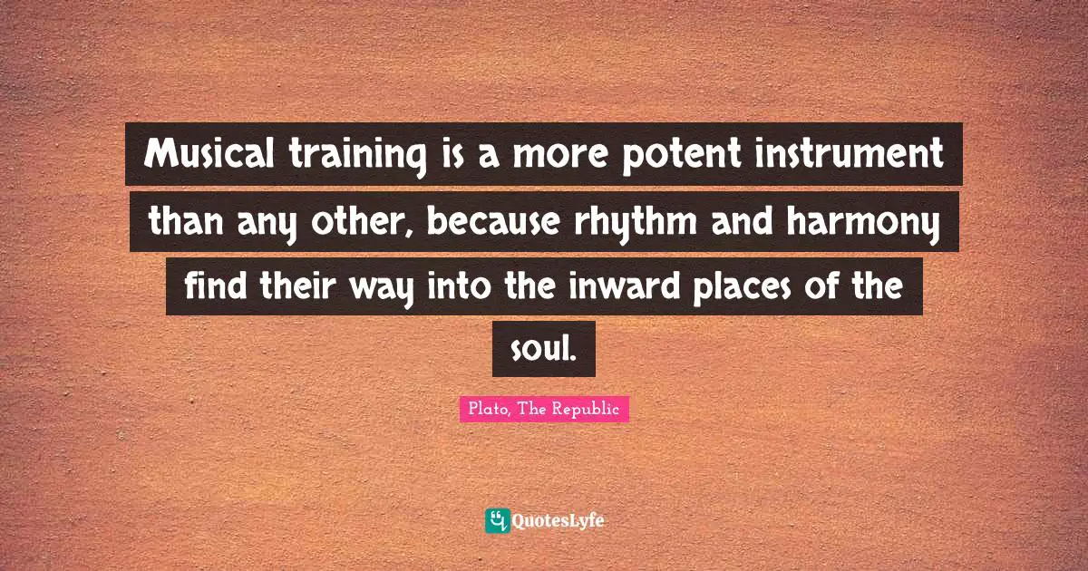 Musical training is a more potent instrument than any other, because rhythm and harmony find their way into the inward places of the soul.