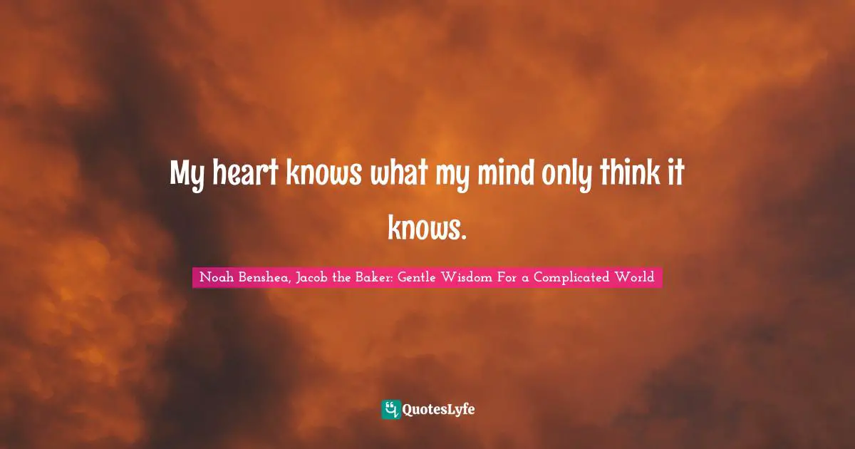 My heart knows what my mind only think it knows.