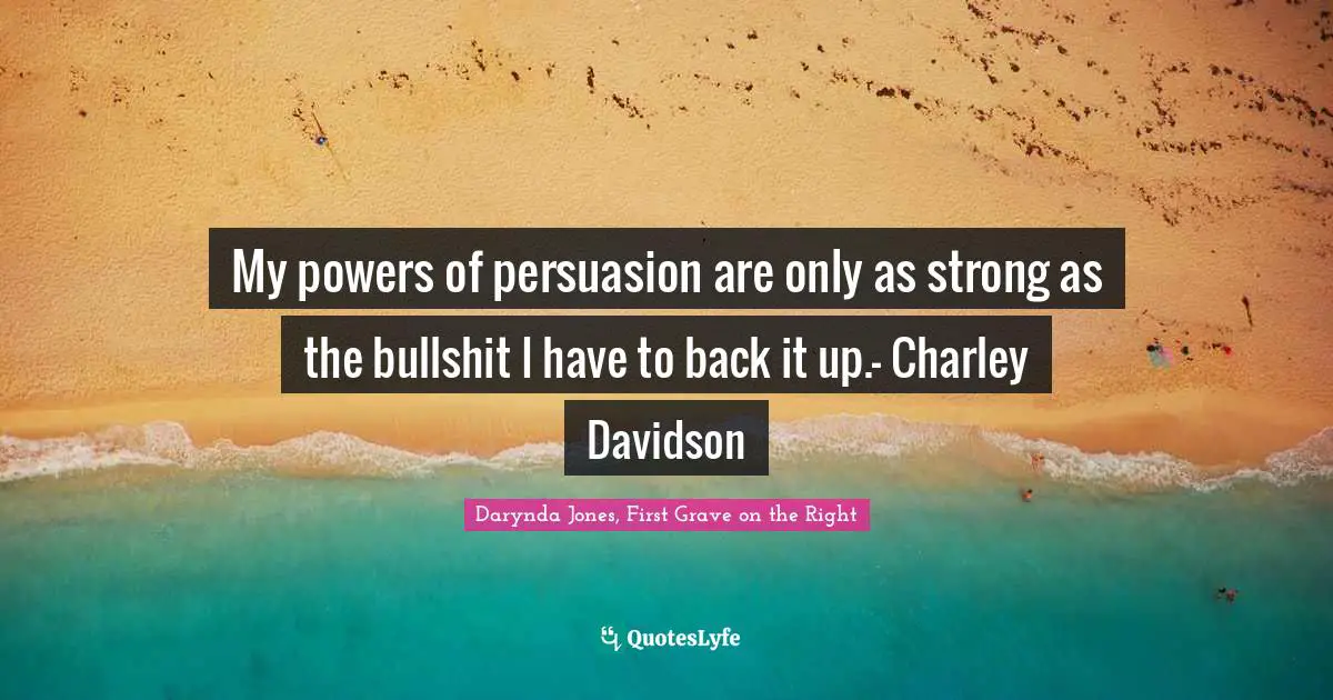 My powers of persuasion are only as strong as the bullshit I have to back it up.- Charley Davidson