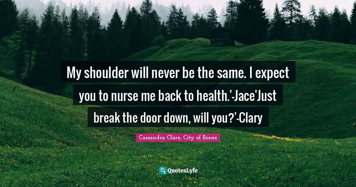 Clary Fray Quotes: "My shoulder will never be the same. I expect you to nurse me back to health.'-Jace'Just break the door down, will you?'-Clary"