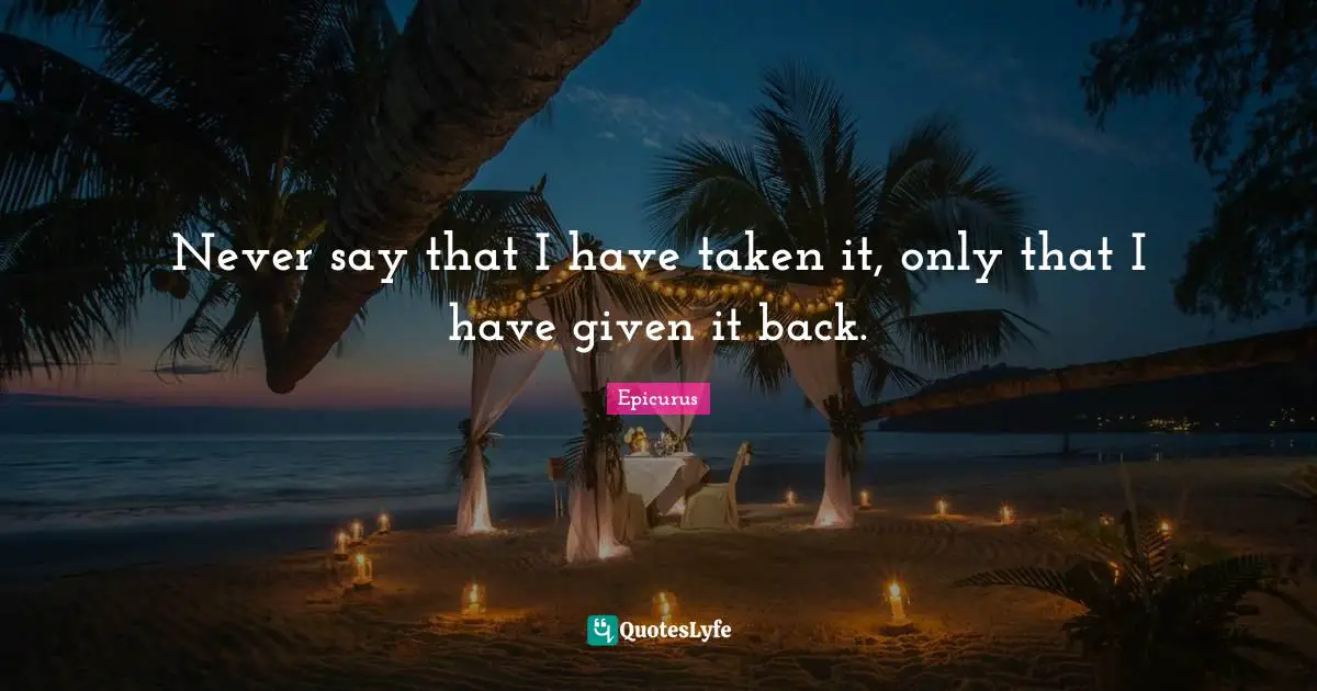 Never say that I have taken it, only that I have given it back.