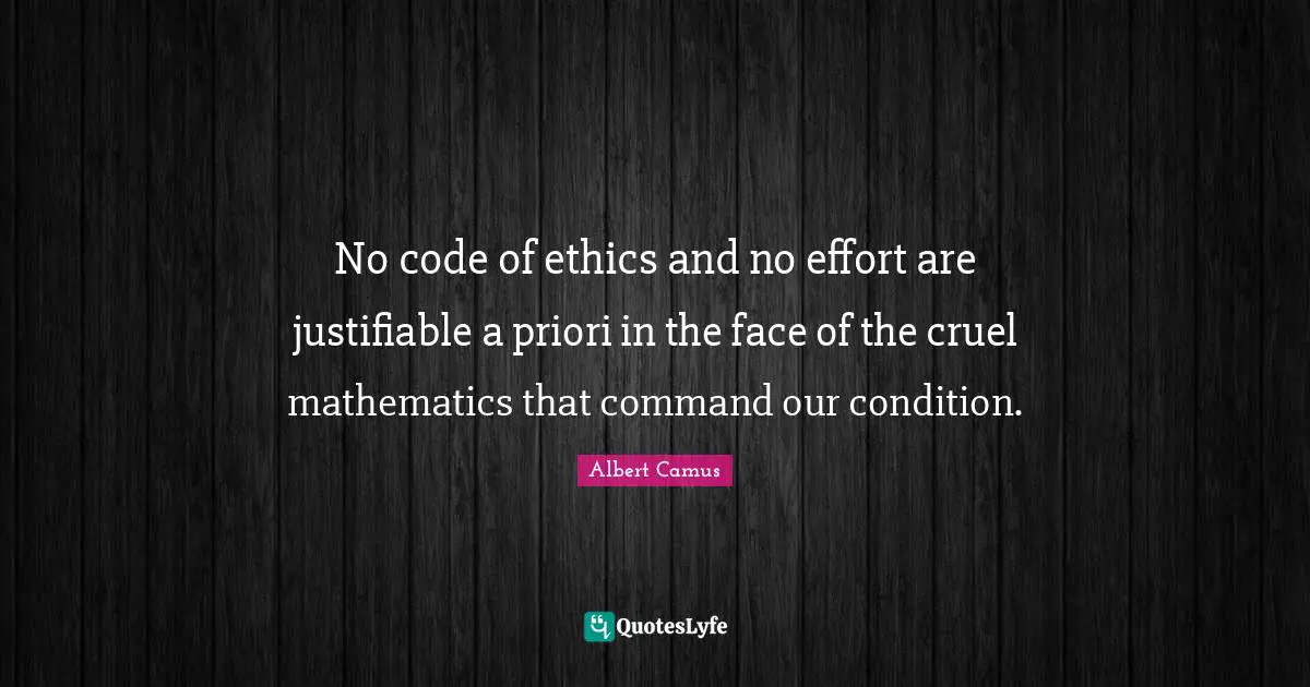 No code of ethics and no effort are justifiable a priori in the face of the cruel mathematics that command our condition.