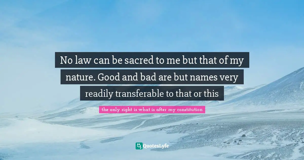 No law can be sacred to me but that of my nature. Good and bad are but names very readily transferable to that or this