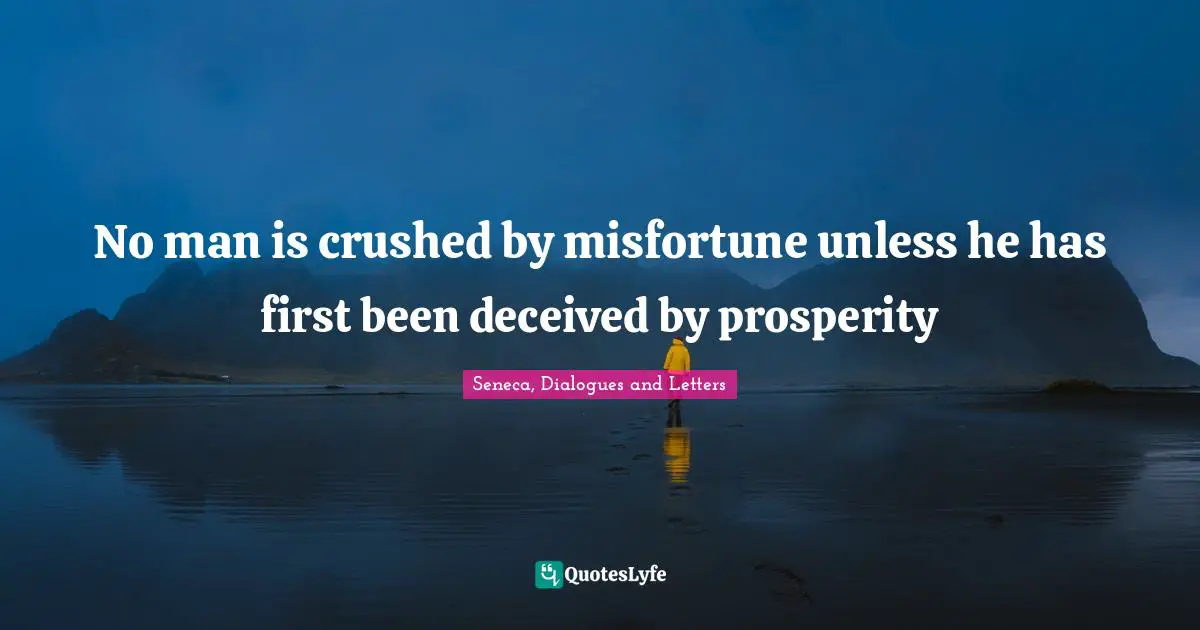 No man is crushed by misfortune unless he has first been deceived by prosperity