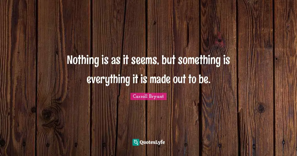 Carroll Bryant Quotes: "Nothing is as it seems, but something is everything it is made out to be."