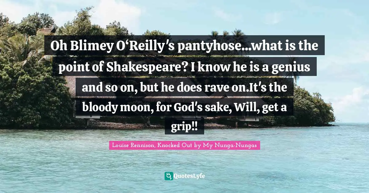Oh Blimey O‘Reilly's pantyhose...what is the point of Shakespeare? I know he is a genius and so on, but he does rave on.It's the bloody moon, for God's sake, Will, get a grip!!