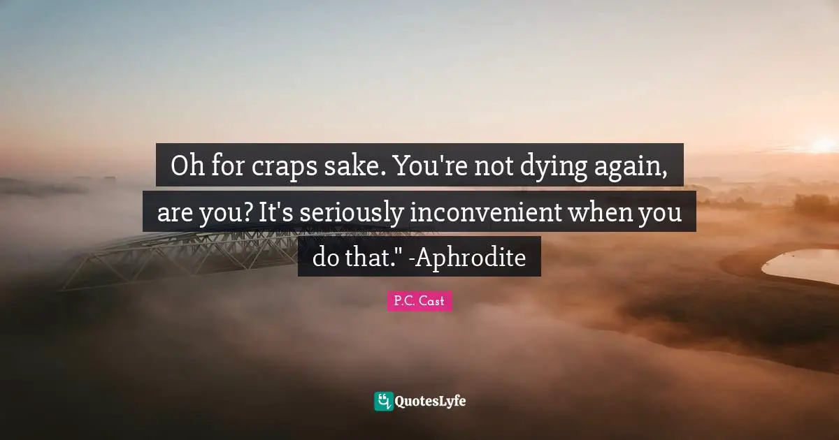 Young Adult Fiction Quotes: "Oh for craps sake. You're not dying again, are you? It's seriously inconvenient when you do that." -Aphrodite"