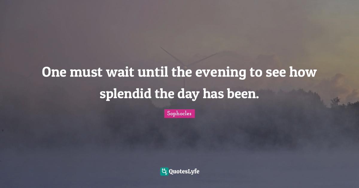 One must wait until the evening to see how splendid the day has been.