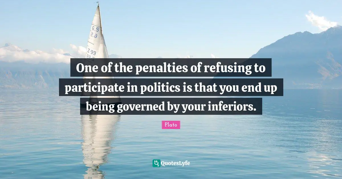 One of the penalties of refusing to participate in politics is that you end up being governed by your inferiors.