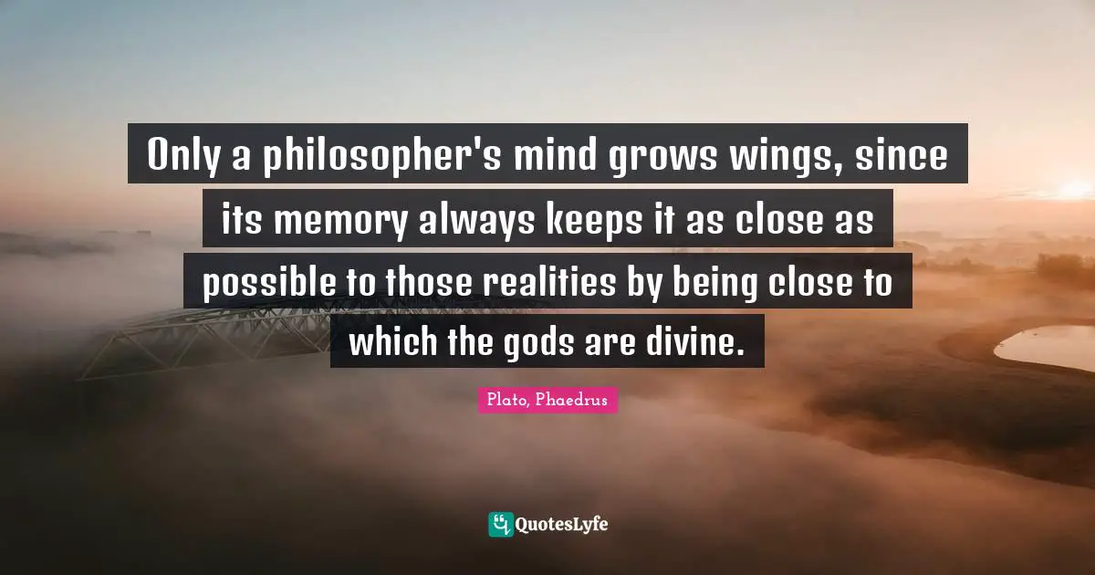Plato, Phaedrus Quotes: Only a philosopher's mind grows wings, since its memory always keeps it as close as possible to those realities by being close to which the gods are divine.