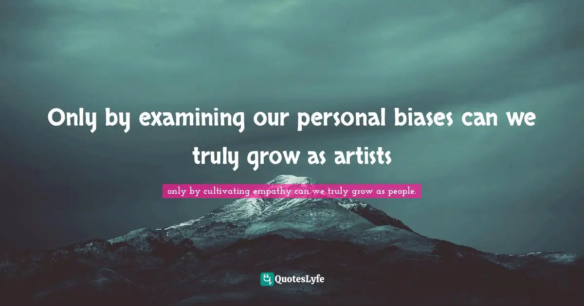 Only by examining our personal biases can we truly grow as artists