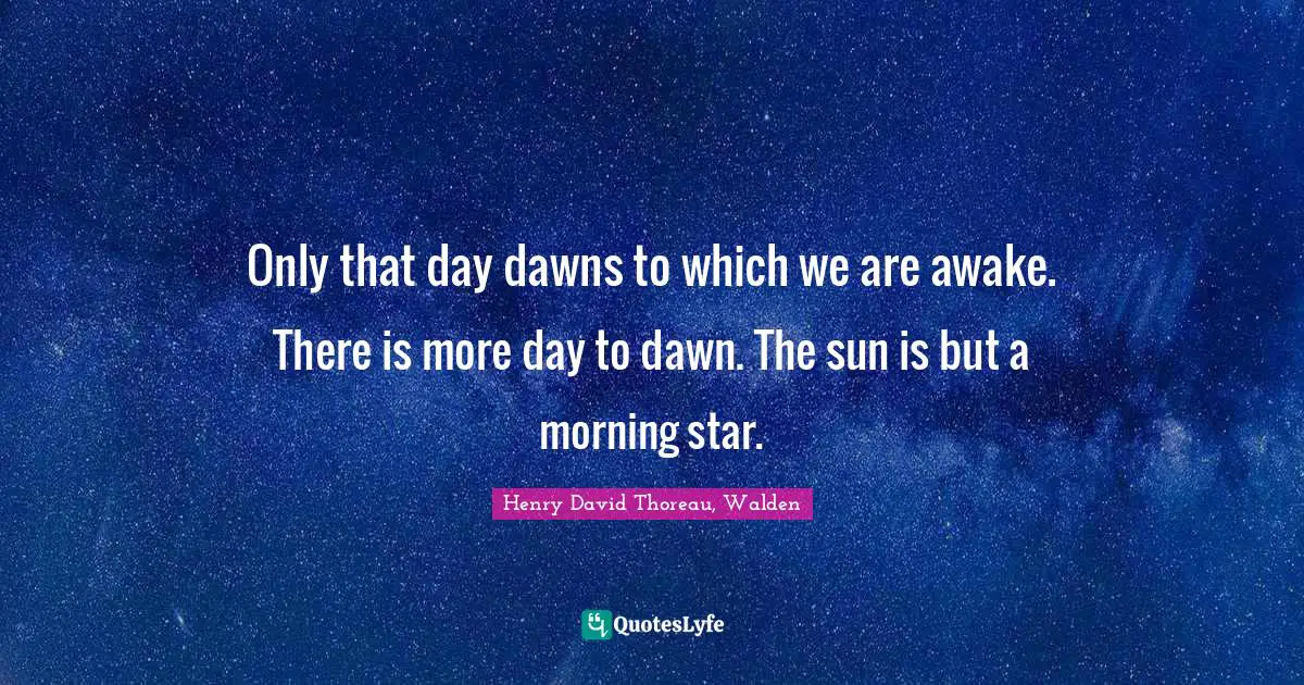 Henry David Thoreau, Walden Quotes: Only that day dawns to which we are awake. There is more day to dawn. The sun is but a morning star.