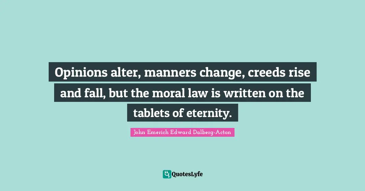 Opinions alter, manners change, creeds rise and fall, but the moral law is written on the tablets of eternity.