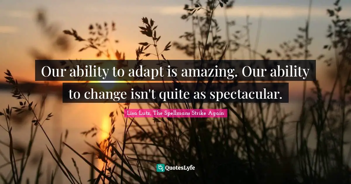 Our ability to adapt is amazing. Our ability to change isn't quite as spectacular.
