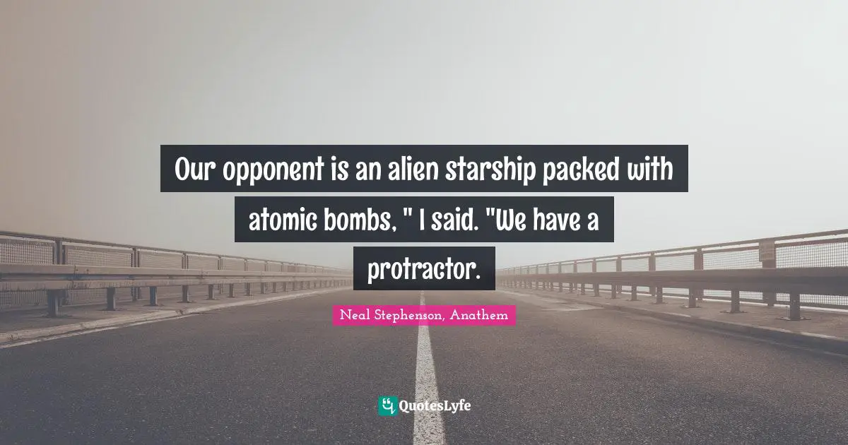Our opponent is an alien starship packed with atomic bombs, " I said. "We have a protractor.