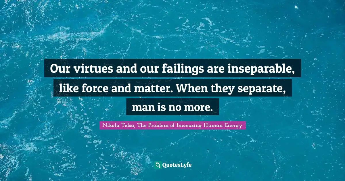 Our virtues and our failings are inseparable, like force and matter. When they separate, man is no more.