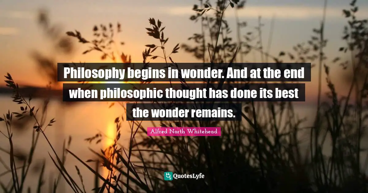 Philosophy begins in wonder. And at the end when philosophic thought has done its best the wonder remains.
