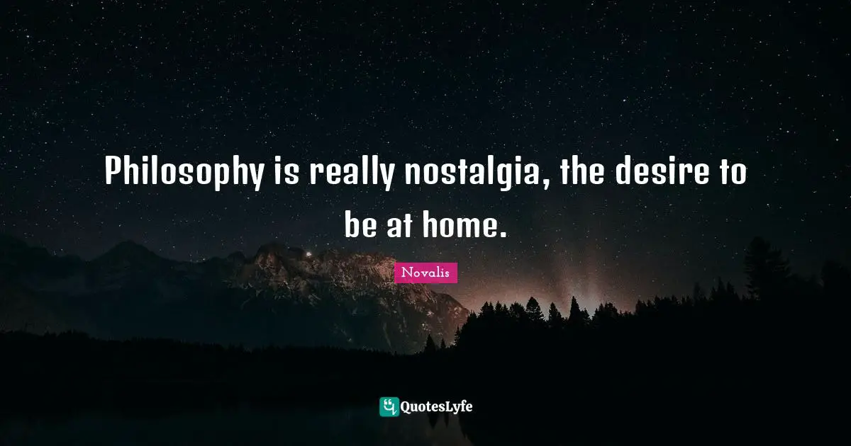 Philosophy is really nostalgia, the desire to be at home.