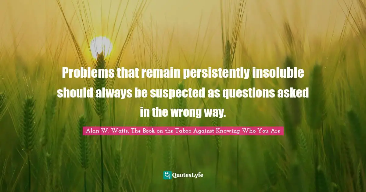 Alan W. Watts Quotes: "Problems that remain persistently insoluble should always be suspected as questions asked in the wrong way."