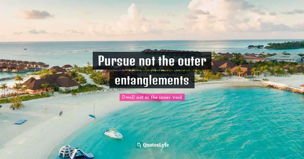 Pursue not the outer entanglements