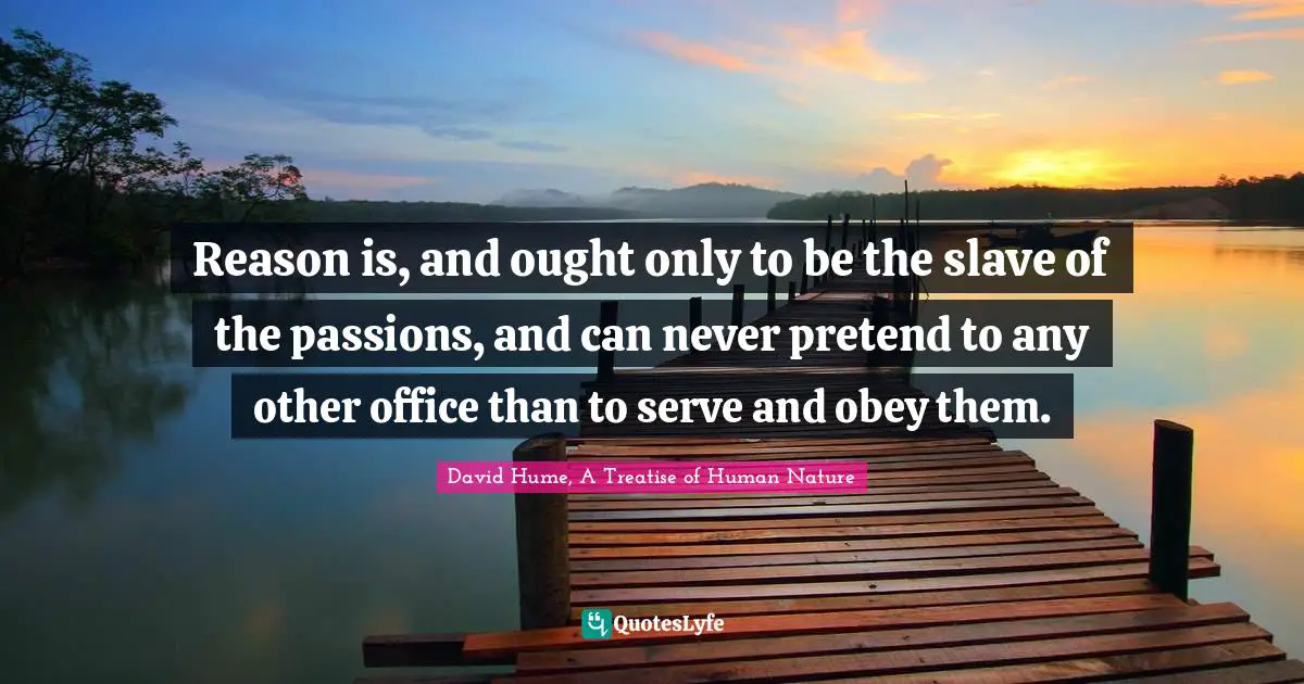 Reason is, and ought only to be the slave of the passions, and can never pretend to any other office than to serve and obey them.