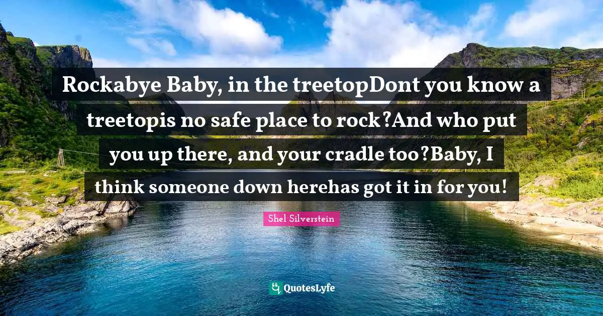 Rockabye Baby, in the treetopDont you know a treetopis no safe place to rock?And who put you up there, and your cradle too?Baby, I think someone down herehas got it in for you!